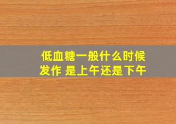 低血糖一般什么时候发作 是上午还是下午